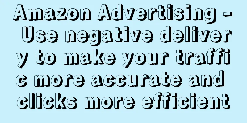 Amazon Advertising - Use negative delivery to make your traffic more accurate and clicks more efficient