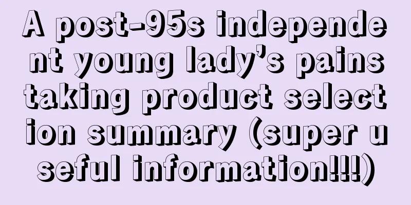 A post-95s independent young lady’s painstaking product selection summary (super useful information!!!)