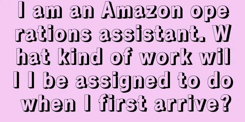 I am an Amazon operations assistant. What kind of work will I be assigned to do when I first arrive?