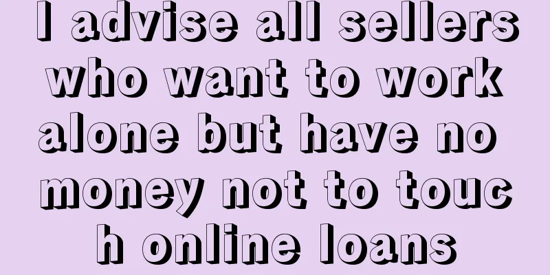 I advise all sellers who want to work alone but have no money not to touch online loans