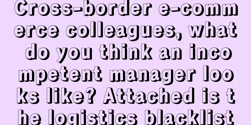 Cross-border e-commerce colleagues, what do you think an incompetent manager looks like? Attached is the logistics blacklist