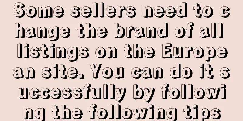 Some sellers need to change the brand of all listings on the European site. You can do it successfully by following the following tips