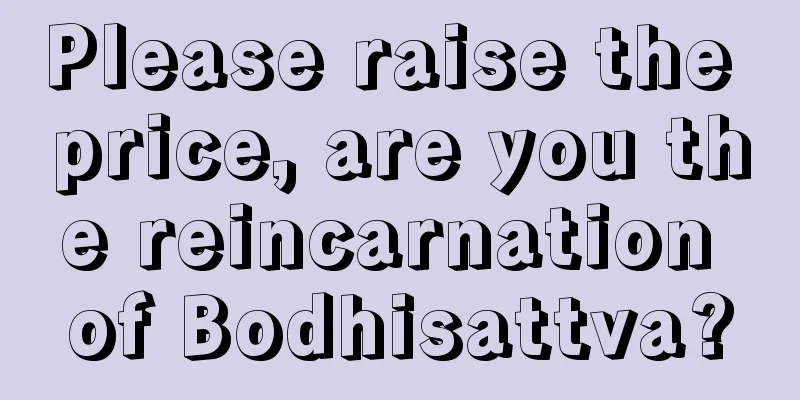 Please raise the price, are you the reincarnation of Bodhisattva?