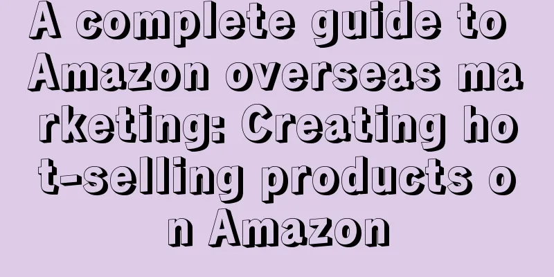 A complete guide to Amazon overseas marketing: Creating hot-selling products on Amazon