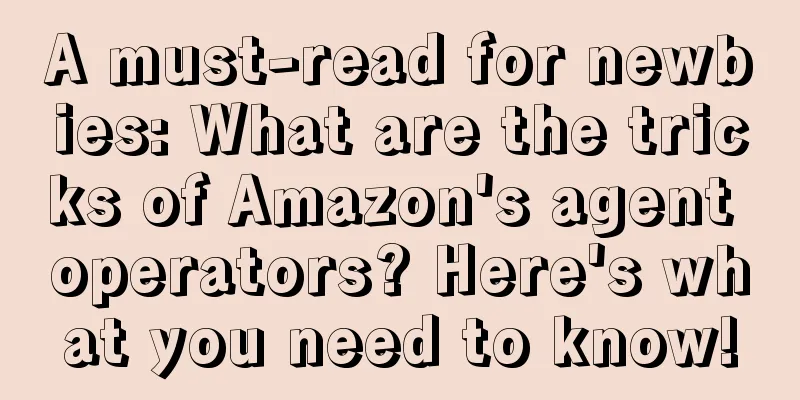 A must-read for newbies: What are the tricks of Amazon's agent operators? Here's what you need to know!