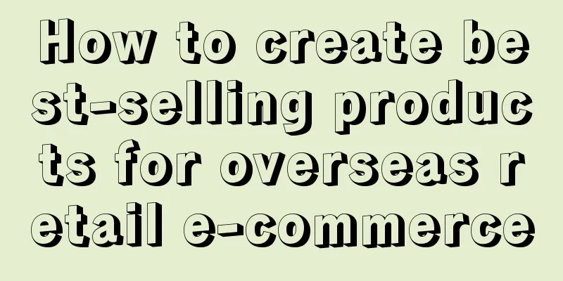 How to create best-selling products for overseas retail e-commerce