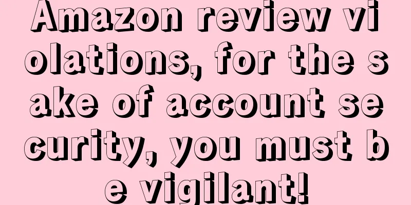 Amazon review violations, for the sake of account security, you must be vigilant!