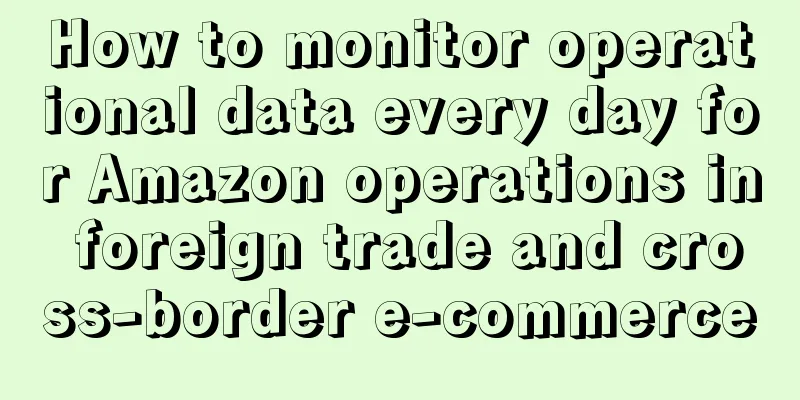 How to monitor operational data every day for Amazon operations in foreign trade and cross-border e-commerce