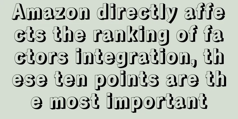 Amazon directly affects the ranking of factors integration, these ten points are the most important