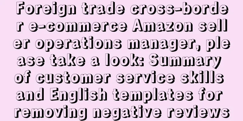 Foreign trade cross-border e-commerce Amazon seller operations manager, please take a look: Summary of customer service skills and English templates for removing negative reviews