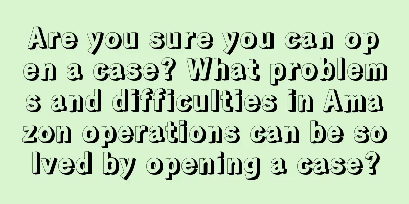 Are you sure you can open a case? What problems and difficulties in Amazon operations can be solved by opening a case?