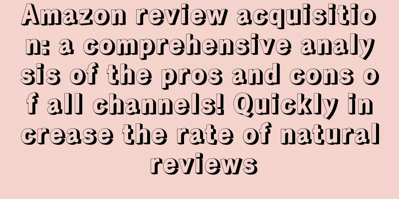 Amazon review acquisition: a comprehensive analysis of the pros and cons of all channels! Quickly increase the rate of natural reviews