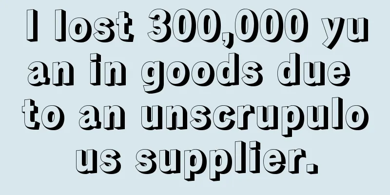 I lost 300,000 yuan in goods due to an unscrupulous supplier.