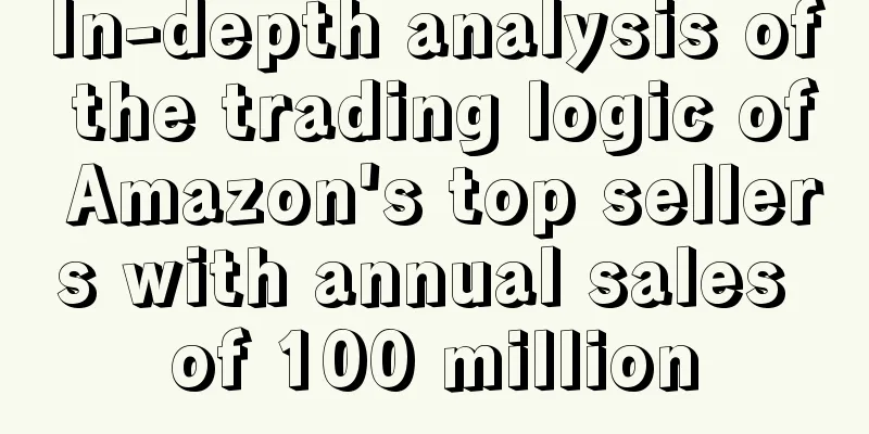 In-depth analysis of the trading logic of Amazon's top sellers with annual sales of 100 million