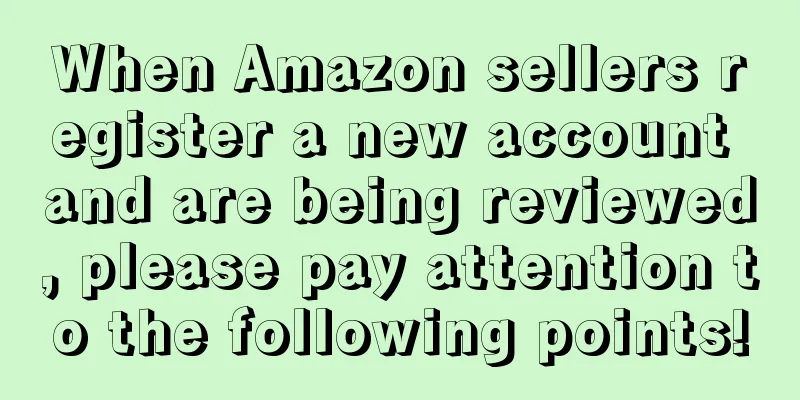 When Amazon sellers register a new account and are being reviewed, please pay attention to the following points!