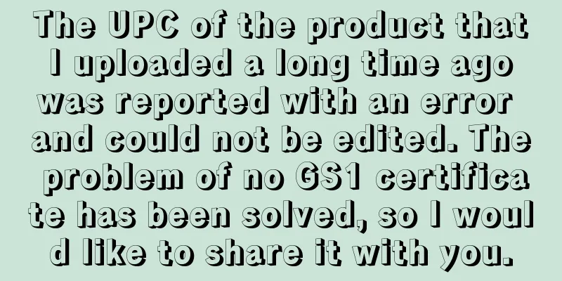 The UPC of the product that I uploaded a long time ago was reported with an error and could not be edited. The problem of no GS1 certificate has been solved, so I would like to share it with you.