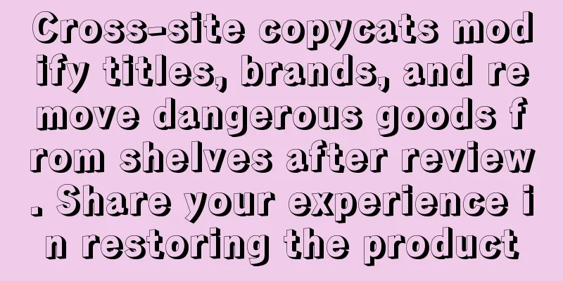 Cross-site copycats modify titles, brands, and remove dangerous goods from shelves after review. Share your experience in restoring the product