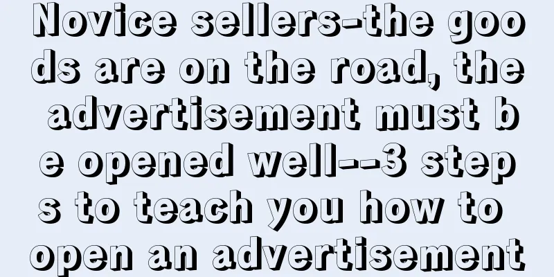 Novice sellers-the goods are on the road, the advertisement must be opened well--3 steps to teach you how to open an advertisement