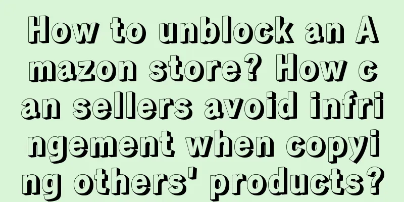 How to unblock an Amazon store? How can sellers avoid infringement when copying others' products?