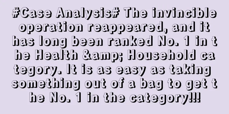 #Case Analysis# The invincible operation reappeared, and it has long been ranked No. 1 in the Health & Household category. It is as easy as taking something out of a bag to get the No. 1 in the category!!!