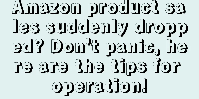 Amazon product sales suddenly dropped? Don’t panic, here are the tips for operation!