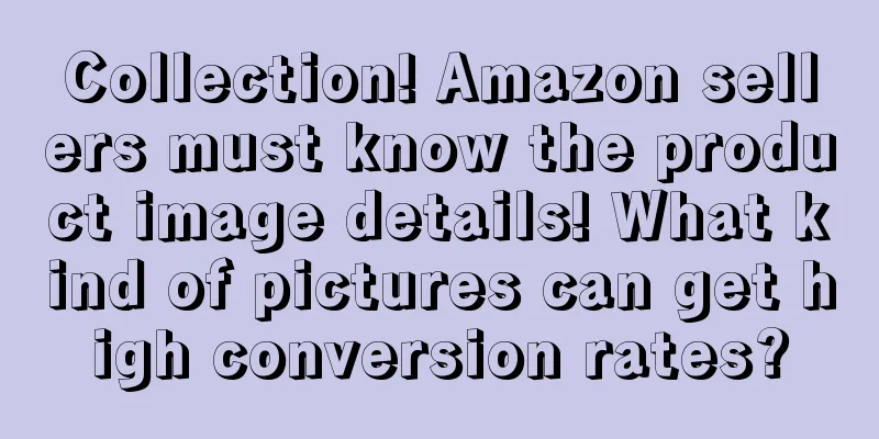 Collection! Amazon sellers must know the product image details! What kind of pictures can get high conversion rates?