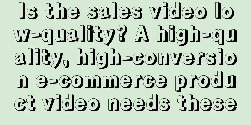 Is the sales video low-quality? A high-quality, high-conversion e-commerce product video needs these