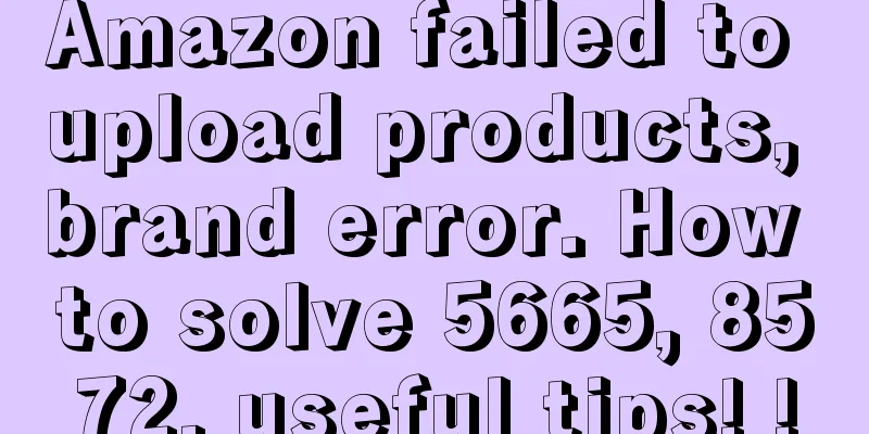 Amazon failed to upload products, brand error. How to solve 5665, 8572, useful tips! !