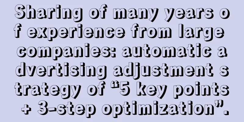 Sharing of many years of experience from large companies: automatic advertising adjustment strategy of “5 key points + 3-step optimization”.