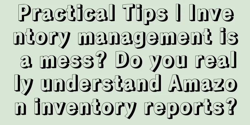 Practical Tips | Inventory management is a mess? Do you really understand Amazon inventory reports?