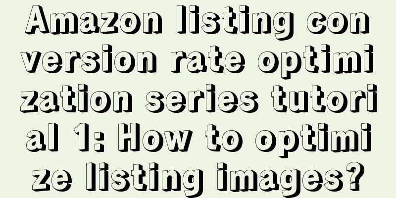 Amazon listing conversion rate optimization series tutorial 1: How to optimize listing images?