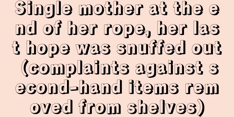 Single mother at the end of her rope, her last hope was snuffed out (complaints against second-hand items removed from shelves)