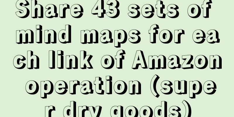 Share 43 sets of mind maps for each link of Amazon operation (super dry goods)