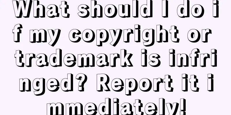What should I do if my copyright or trademark is infringed? Report it immediately!