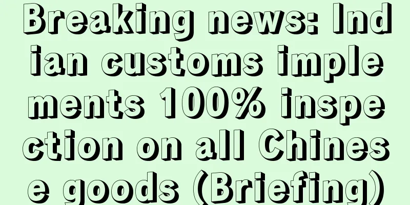 Breaking news: Indian customs implements 100% inspection on all Chinese goods (Briefing)