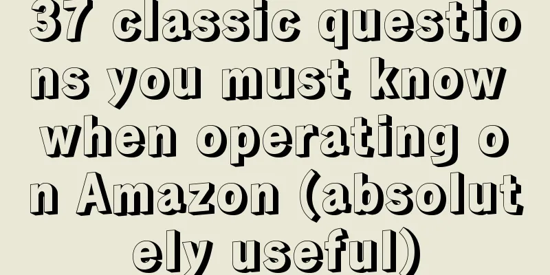 37 classic questions you must know when operating on Amazon (absolutely useful)