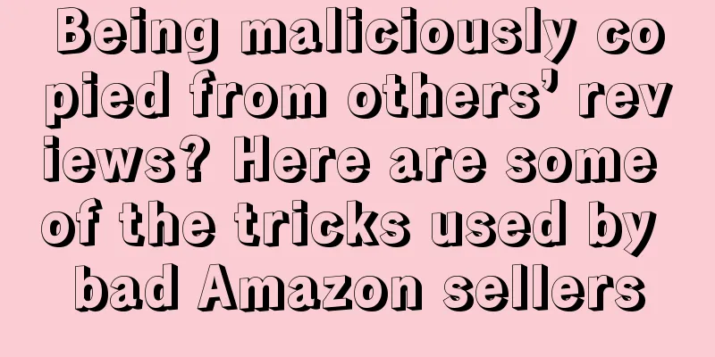 Being maliciously copied from others’ reviews? Here are some of the tricks used by bad Amazon sellers