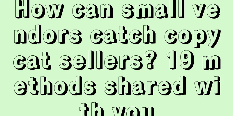 How can small vendors catch copycat sellers? 19 methods shared with you