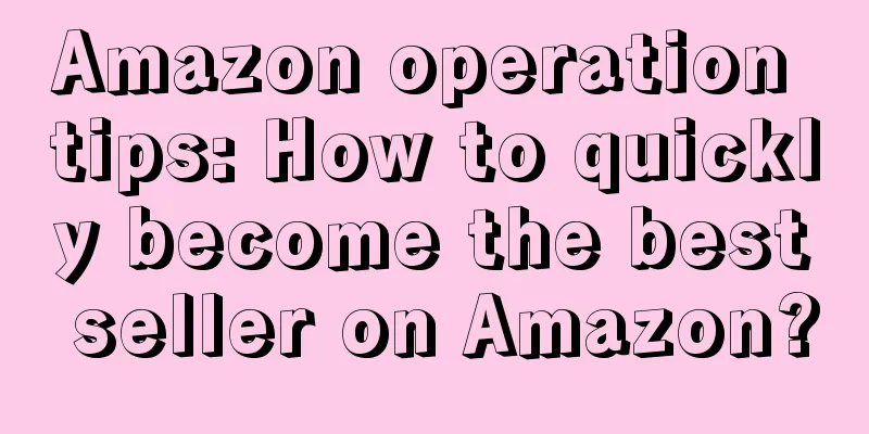 Amazon operation tips: How to quickly become the best seller on Amazon?