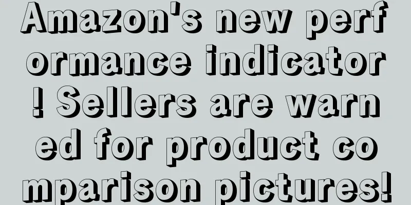 Amazon's new performance indicator! Sellers are warned for product comparison pictures!