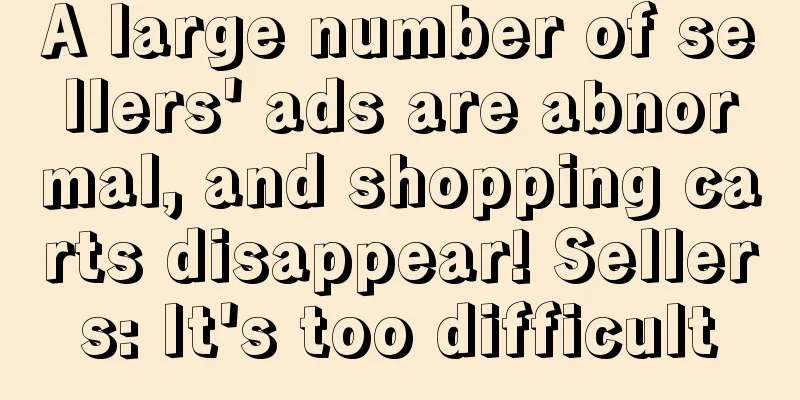 A large number of sellers' ads are abnormal, and shopping carts disappear! Sellers: It's too difficult
