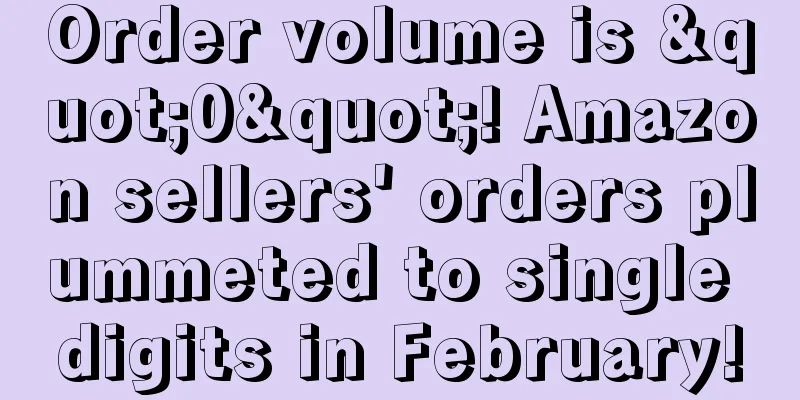 Order volume is "0"! Amazon sellers' orders plummeted to single digits in February!