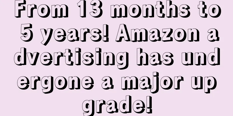 From 13 months to 5 years! Amazon advertising has undergone a major upgrade!