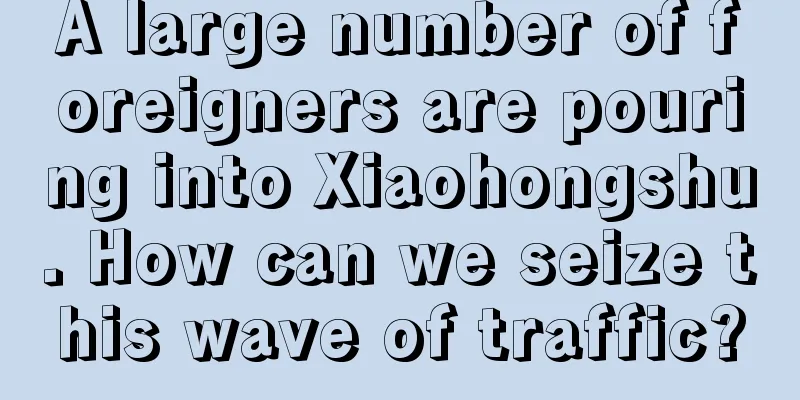 A large number of foreigners are pouring into Xiaohongshu. How can we seize this wave of traffic?