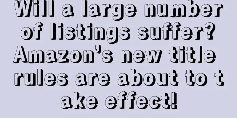 Will a large number of listings suffer? Amazon’s new title rules are about to take effect!
