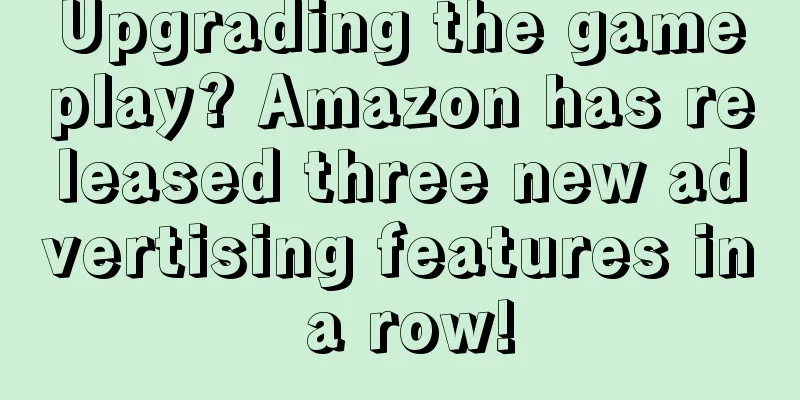 Upgrading the gameplay? Amazon has released three new advertising features in a row!
