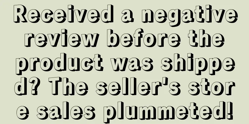 Received a negative review before the product was shipped? The seller's store sales plummeted!
