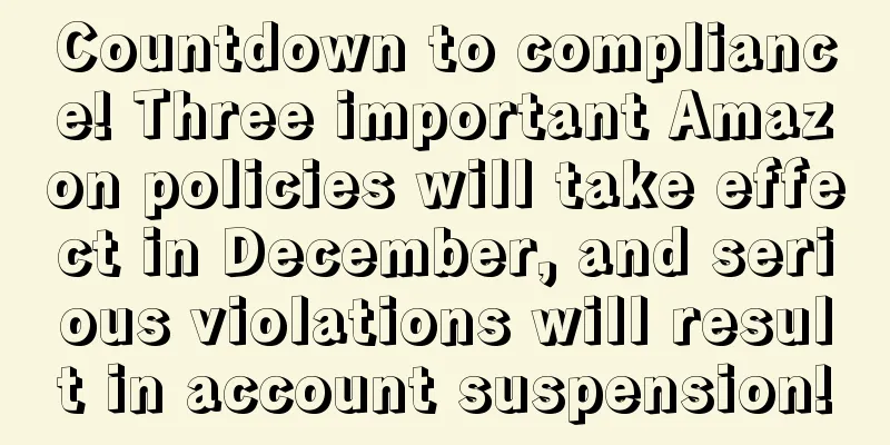 Countdown to compliance! Three important Amazon policies will take effect in December, and serious violations will result in account suspension!