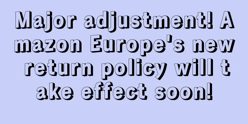 Major adjustment! Amazon Europe's new return policy will take effect soon!