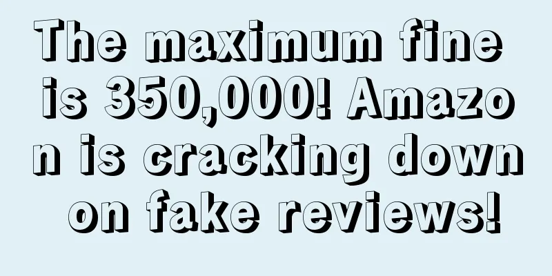 The maximum fine is 350,000! Amazon is cracking down on fake reviews!